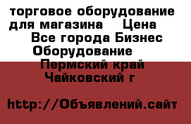 торговое оборудование для магазина  › Цена ­ 100 - Все города Бизнес » Оборудование   . Пермский край,Чайковский г.